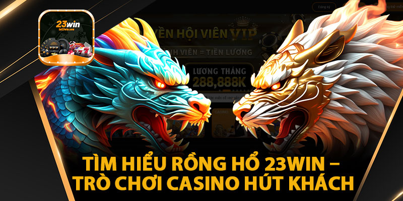 Tìm Hiểu Rồng Hổ 23WIN – Trò Chơi Casino Hút Khách